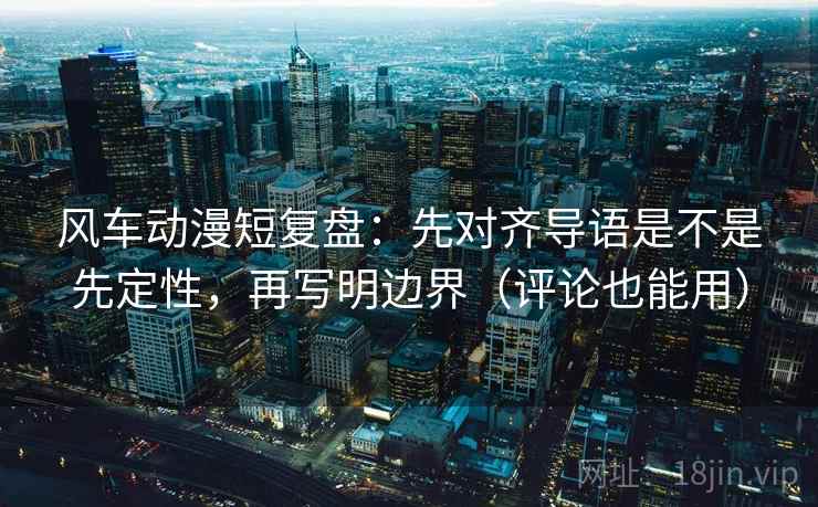 风车动漫短复盘：先对齐导语是不是先定性，再写明边界（评论也能用）