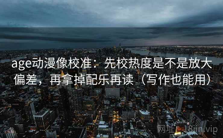 age动漫像校准：先校热度是不是放大偏差，再拿掉配乐再读（写作也能用）