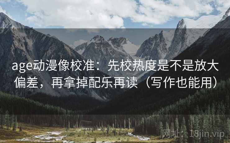 age动漫像校准：先校热度是不是放大偏差，再拿掉配乐再读（写作也能用）