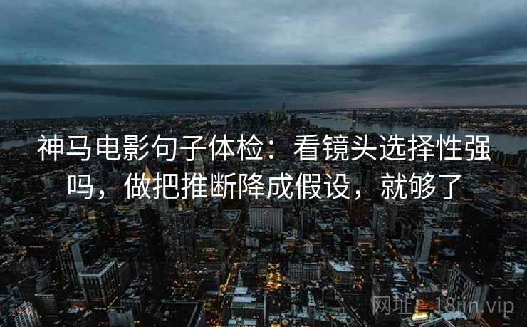 神马电影句子体检：看镜头选择性强吗，做把推断降成假设，就够了
