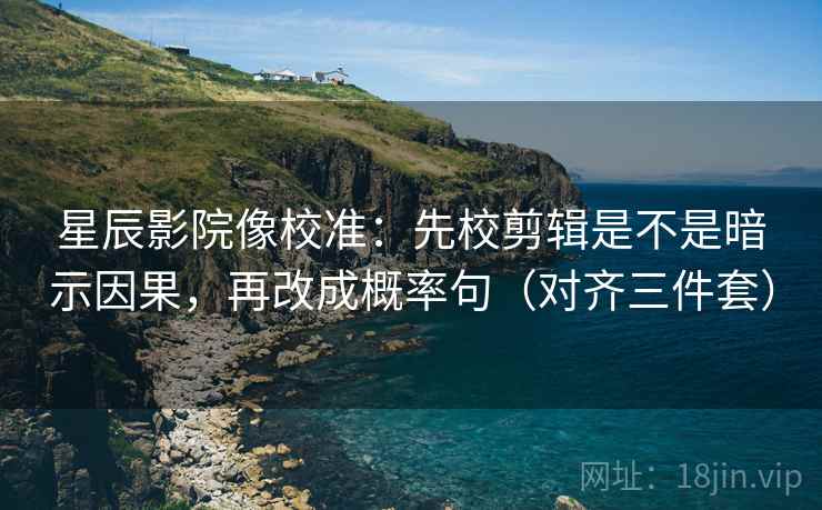 星辰影院像校准：先校剪辑是不是暗示因果，再改成概率句（对齐三件套）