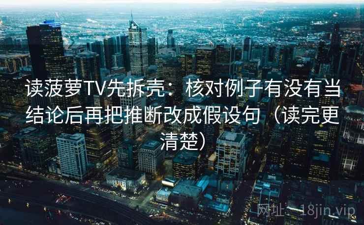 读菠萝TV先拆壳:核对例子有没有当结论后再把推断改成假设句(读完更清楚) 读菠萝TV先拆壳:核对例子有没有当结论后再把推断改成假设句(读完更清楚)