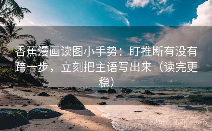 香蕉漫画读图小手势：盯推断有没有跨一步，立刻把主语写出来（读完更稳）