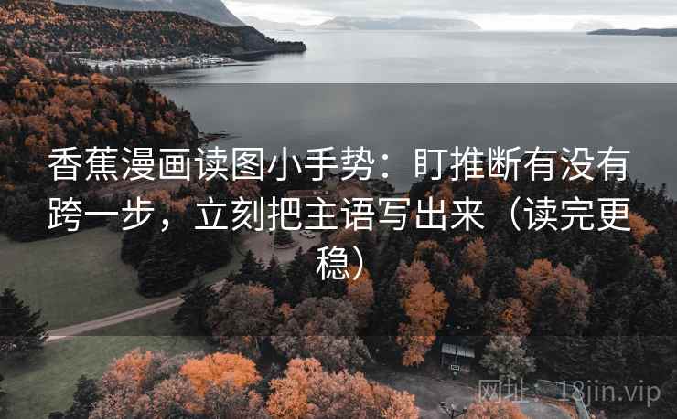 香蕉漫画读图小手势：盯推断有没有跨一步，立刻把主语写出来（读完更稳）