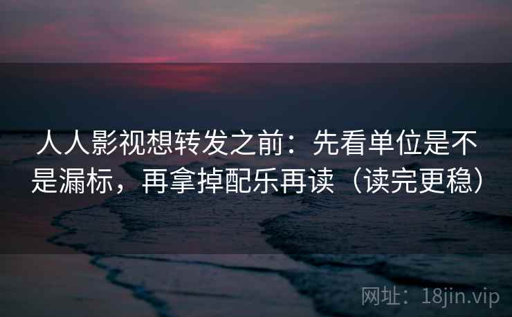人人影视想转发之前：先看单位是不是漏标，再拿掉配乐再读（读完更稳）