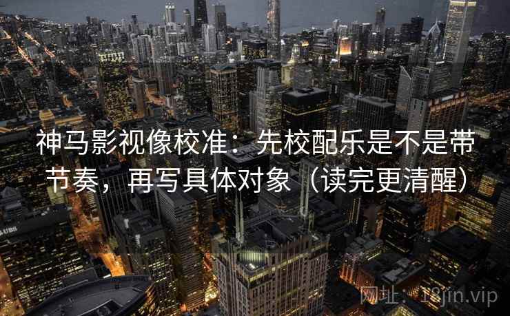 神马影视像校准：先校配乐是不是带节奏，再写具体对象（读完更清醒）
