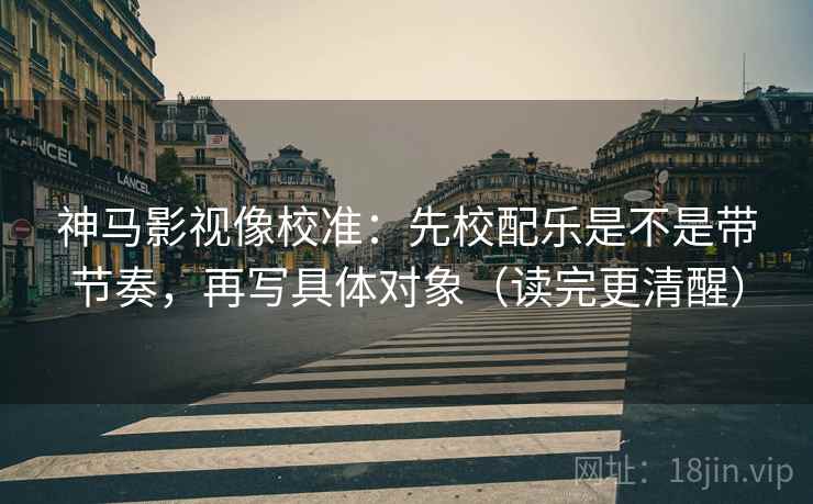 神马影视像校准：先校配乐是不是带节奏，再写具体对象（读完更清醒）