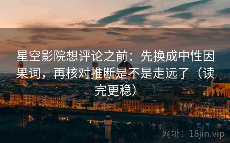 星空影院想评论之前：先换成中性因果词，再核对推断是不是走远了（读完更稳）