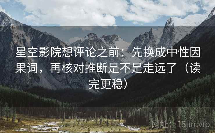 星空影院想评论之前：先换成中性因果词，再核对推断是不是走远了（读完更稳）