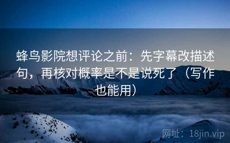 蜂鸟影院想评论之前：先字幕改描述句，再核对概率是不是说死了（写作也能用）