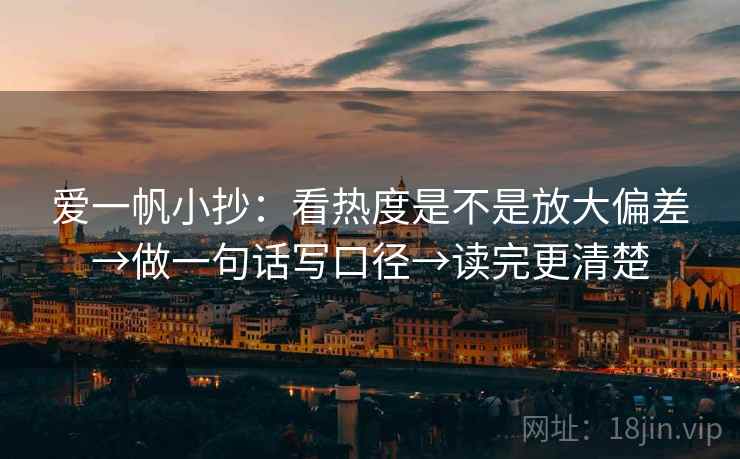 爱一帆小抄:看热度是不是放大偏差→做一句话写口径→读完更清楚 爱一帆小抄:看热度是不是放大偏差→做一句话写口径→读完更清楚