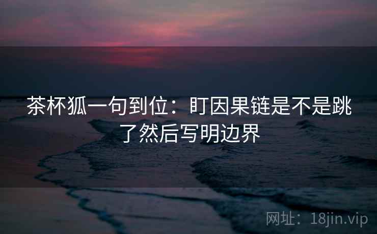 茶杯狐一句到位：盯因果链是不是跳了然后写明边界