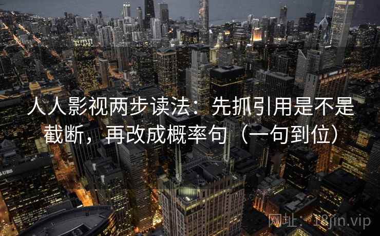 人人影视两步读法：先抓引用是不是截断，再改成概率句（一句到位）