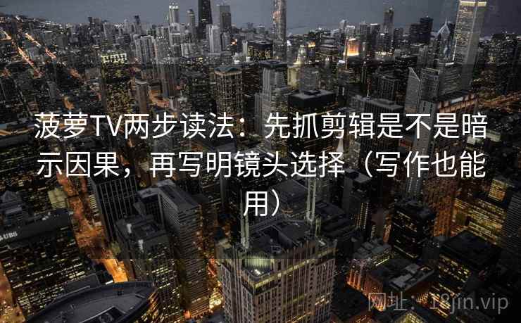 菠萝TV两步读法：先抓剪辑是不是暗示因果，再写明镜头选择（写作也能用）