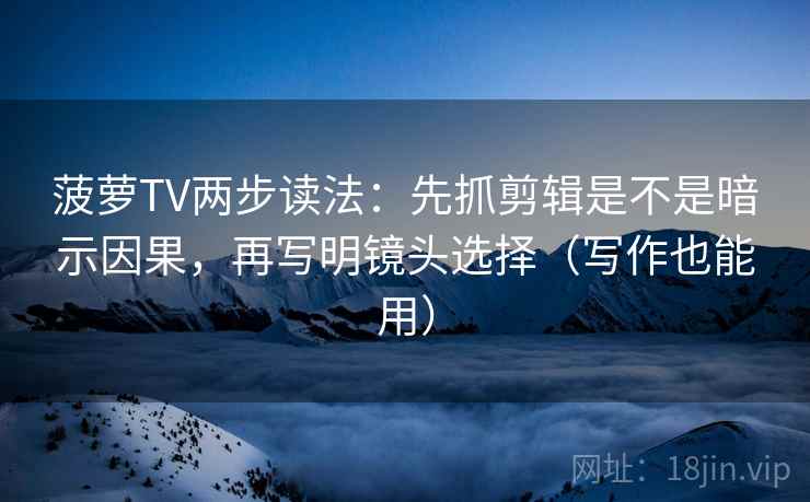 菠萝TV两步读法：先抓剪辑是不是暗示因果，再写明镜头选择（写作也能用）
