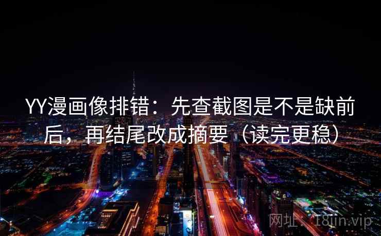 YY漫画像排错：先查截图是不是缺前后，再结尾改成摘要（读完更稳）