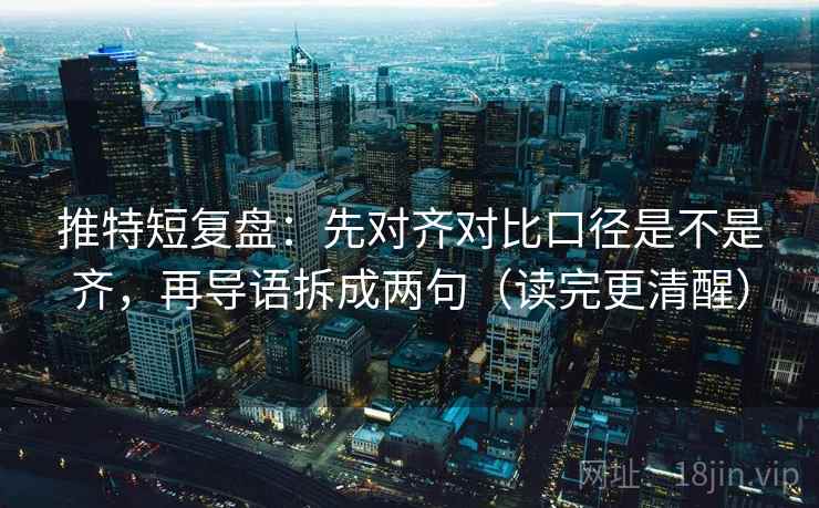 推特短复盘：先对齐对比口径是不是齐，再导语拆成两句（读完更清醒）
