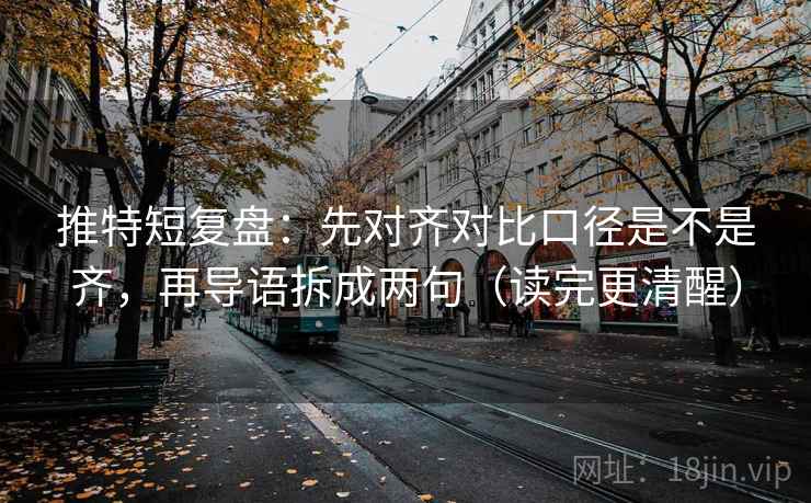 推特短复盘：先对齐对比口径是不是齐，再导语拆成两句（读完更清醒）
