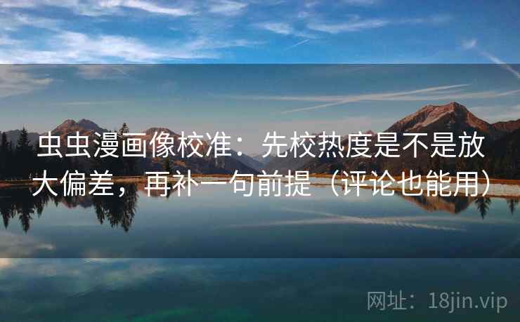 虫虫漫画像校准：先校热度是不是放大偏差，再补一句前提（评论也能用）