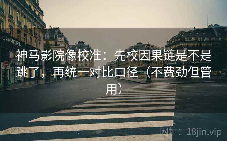 神马影院像校准：先校因果链是不是跳了，再统一对比口径（不费劲但管用）